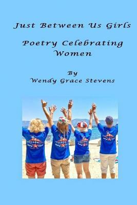 Just Between Us Girls: Poetry Celebrating Women by Wendy Grace Stevens