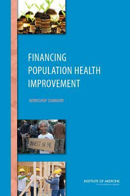 Financing Population Health Improvement: Workshop Summary by Institute of Medicine, Board on Population Health and Public He, Roundtable on Population Health Improvem