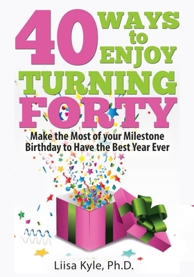 40 Ways to Enjoy Turning Forty: Make the Most of Your Milestone Birthday to Have the Best Year Ever by Liisa Kyle