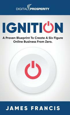 Ignition: A Proven Blueprint To Create A Six Figure Online Business From Zero by James Francis