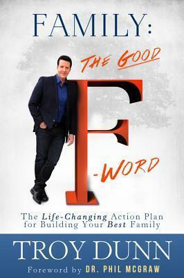 Family: The Good F Word: The Life-Changing Action Plan for Building Your Best Family by Troy Dunn