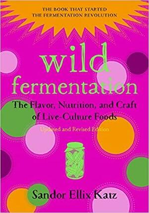 Wild Fermentation: The Flavor, Nutrition, and Craft of Live-Culture Foods, 2nd Edition by Sandor Ellix Katz