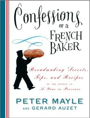 Confessions of a French Baker: Breadmaking Secrets, Tips, and Recipes by Gerard Auzet, Peter Mayle