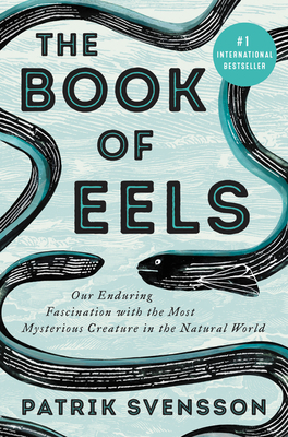 The Book of Eels: Our Enduring Fascination with the Most Mysterious Creature in the Natural World by Patrik Svensson