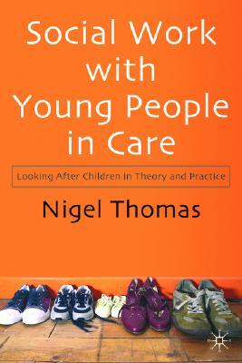 Social Work with Young People in Care: Looking After Children in Theory and Practice by Nigel Thomas