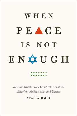 When Peace Is Not Enough: How the Israeli Peace Camp Thinks about Religion, Nationalism, and Justice by Atalia Omer