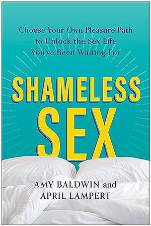 Shameless Sex: Choose Your Own Pleasure Path to Unlock the Sex Life You've Been Waiting For by April Lampert, Amy Baldwin