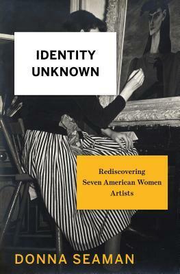 Identity Unknown: Rediscovering Seven American Women Artists by Donna Seaman