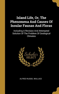 Island Life, Or, The Phenomena And Causes Of Insular Faunas And Floras: Including A Revision And Attempted Solution Of The Problem Of Geological Climates by Alfred Russel Wallace