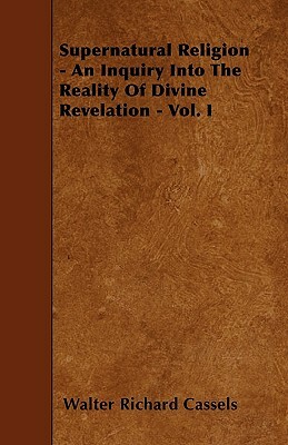 Supernatural Religion - An Inquiry Into The Reality Of Divine Revelation - Vol. I by Walter Richard Cassels