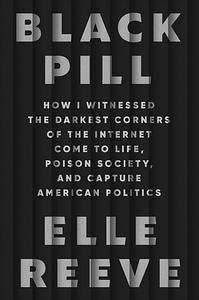 Black Pill: How I Witnessed the Darkest Corners of the Internet Come to Life, Poison Society, and Capture American Politics by Elle Reeve