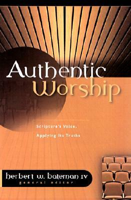 Authentic Worship: Hearing Scripture's Voice, Applying Its Truths by Herbert W. Bateman IV