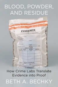 Blood, Powder, and Residue: How Crime Labs Translate Evidence Into Proof by Beth A. Bechky