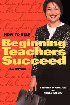 How to Help Beginning Teachers Succeed by Stephen P. Gordon, Susan Maxey