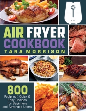 Air Fryer Cookbook: 800 Foolproof, Quick & Easy Recipes for Beginners and Advanced Users by Tara Morrison