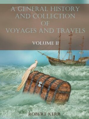 A General History and Collection of Voyages and Travels : Volume II (Illustrated) by Robert Kerr