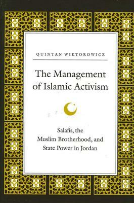 The Management of Islamic Activism: Salafis, the Muslim Brotherhood, and State Power in Jordan by Quintan Wiktorowicz