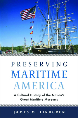 Preserving Maritime America: A Cultural History of the Nation's Great Maritime Museums by James Lindgren