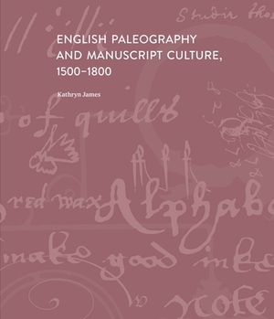 English Paleography and Manuscript Culture, 1500-1800 by Kathryn James