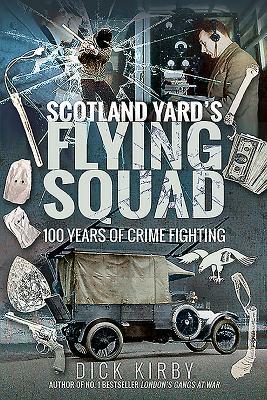 Scotland Yard's Flying Squad: 100 Years of Crime Fighting by Dick Kirby