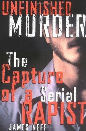 UNFINISHED MURDER: THE CAPTURE OF A SERIAL RAPIST by James Neff, James Neff
