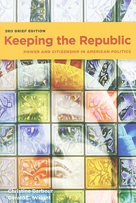 Keeping the Republic: Power and Citizenship in American Politics, 3rd Brief Edition by Christine Barbour, Gerald C. Wright