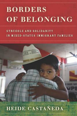 Borders of Belonging: Struggle and Solidarity in Mixed-Status Immigrant Families by Heide Castañeda