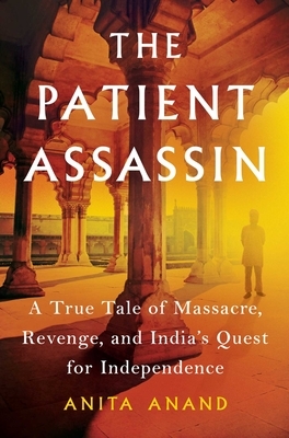 The Patient Assassin: A True Tale of Massacre, Revenge, and India's Quest for Independence by Anita Anand