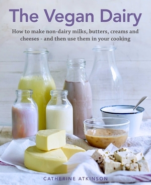 The Vegan Dairy: How to Make Your Own Non-Dairy Milks, Butters, Ice Creams and Cheeses - And Use Them in Delectable Desserts, Bakes and by Catherine Atkinson