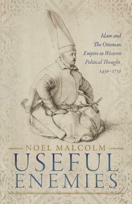 Useful Enemies: Islam and the Ottoman Empire in Western Political Thought, 1450-1750 by Noel Malcolm