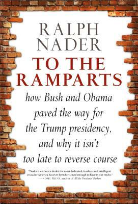 To the Ramparts: How Bush and Obama Paved the Way for the Trump Presidency, and Why It Isn't Too Late to Reverse Course by Ralph Nader