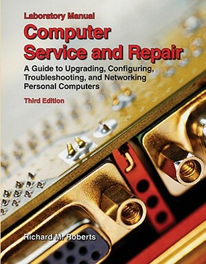 Computer Service and Repair, Laboratory Manual: A Guide to Upgrading, Configuring, Troubleshooting, and Networking Personal Computers by Richard M. Roberts