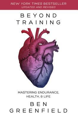 Beyond Training: Mastering Endurance, Health & Life by Ben Greenfield