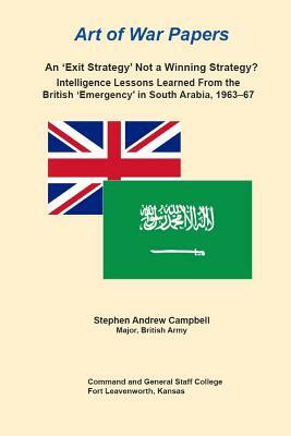 An 'Exit Strategy' Not a Winning Strategy? Intelligence Lessons Learned From the British 'Emergency' in South Arabia, 1963-67 by Combat Studies Institute Press, Stephen Campbell