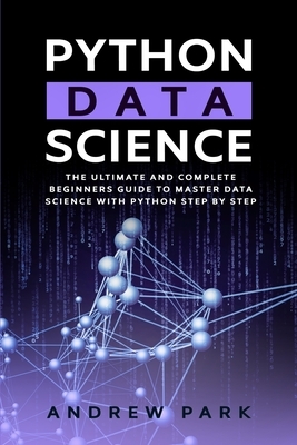 Python Data Science: The Ultimate and Complete Guide for Beginners to Master Data Science with Python Step By Step by Andrew Park