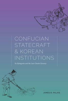 Confucian Statecraft and Korean Institutions: Yu Hyongwon and the Late Choson Dynasty by James B. Palais