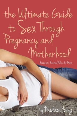 Ultimate Guide to Sex Through Pregnancy and Motherhood: Passionate Practical Advice for Moms by Madison Young