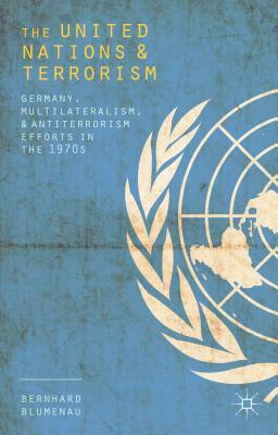 The United Nations and Terrorism: Germany, Multilateralism, and Antiterrorism Efforts in the 1970s by Bernhard Blumenau