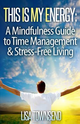 This Is My Energy: Your Mindfulness Guide to Time Management & Stress-Free Living by Lisa Townsend
