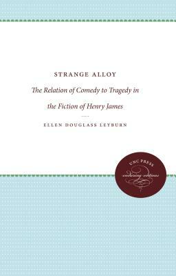 Strange Alloy: The Relation of Comedy to Tragedy in the Fiction of Henry James by Ellen Douglass Leyburn