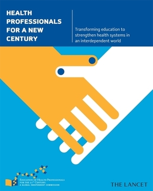 Health Professionals for a New Century: Transforming Education to Strengthen Health Systems in an Interdependent World by Lincoln C. Chen