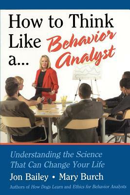 How to Think Like a Behavior Analyst: Understanding the Science That Can Change Your Life by Mary Burch, Jon Bailey