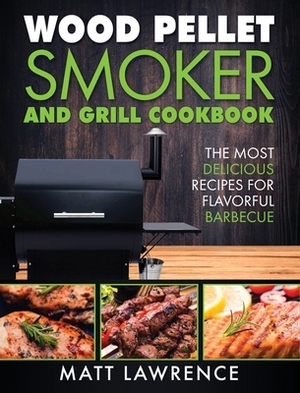 Wood Pellet Smoker and Grill Cookbook: The Most Delicious Recipes for Flavorful Barbecue by Matt Lawrence