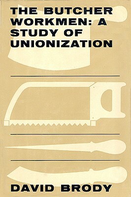 The Butcher Workmen: A Study of Unionization by David Brody