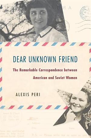 Dear Unknown Friend: The Remarkable Correspondence Between American and Soviet Women by Associate Professor of History Alexis Peri, Alexis Peri