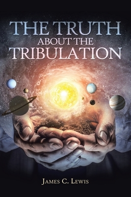The Truth About the Tribulation by James C. Lewis