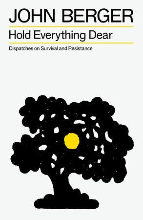 Hold Everything Dear: Dispatches on Survival and Resistance by John Berger
