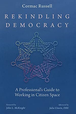 Rekindling Democracy: A Professional's Guide to Working in Citizen Space by Cormac Russell