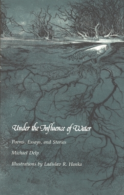 Under the Influence of Water: Poems, Essays, and Stories by Michael Delp
