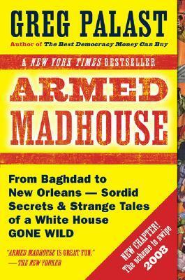 Armed Madhouse: From Baghdad to New Orleans--Sordid Secrets and Strange Tales of a White House Gone Wild by Greg Palast